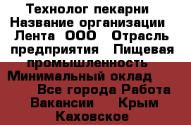 Технолог пекарни › Название организации ­ Лента, ООО › Отрасль предприятия ­ Пищевая промышленность › Минимальный оклад ­ 21 000 - Все города Работа » Вакансии   . Крым,Каховское